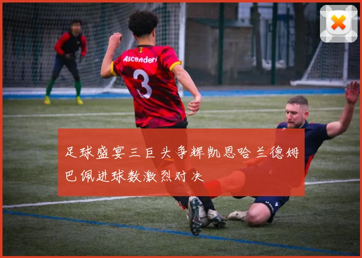 足球盛宴三巨头争辉凯恩哈兰德姆巴佩进球数激烈对决
