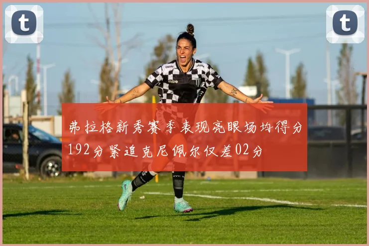 弗拉格新秀赛季表现亮眼场均得分192分紧追克尼佩尔仅差02分