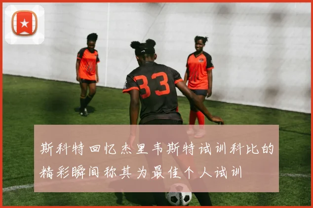 斯科特回忆杰里韦斯特试训科比的精彩瞬间称其为最佳个人试训