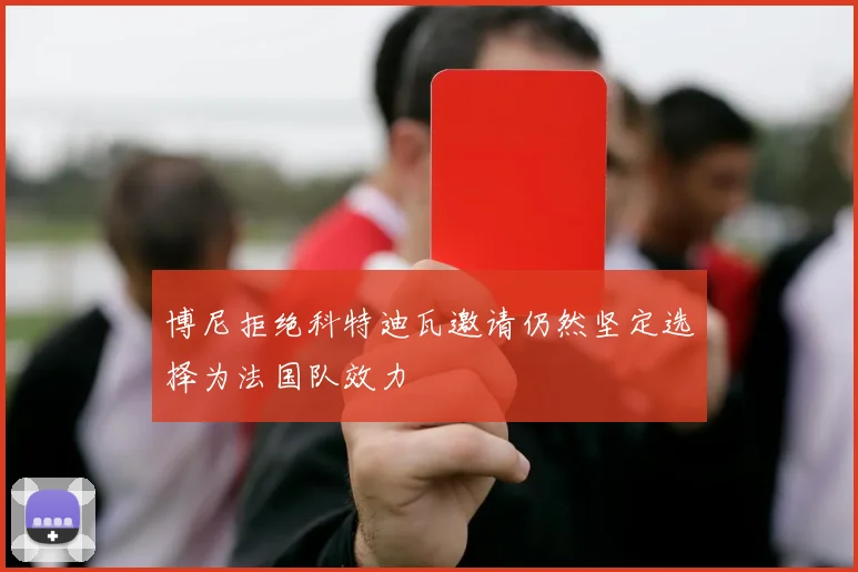 博尼拒绝科特迪瓦邀请仍然坚定选择为法国队效力