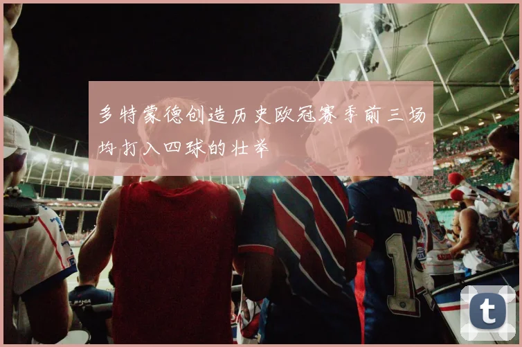 多特蒙德创造历史欧冠赛季前三场均打入四球的壮举