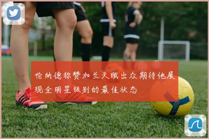 伦纳德称赞加兰天赋出众期待他展现全明星级别的最佳状态