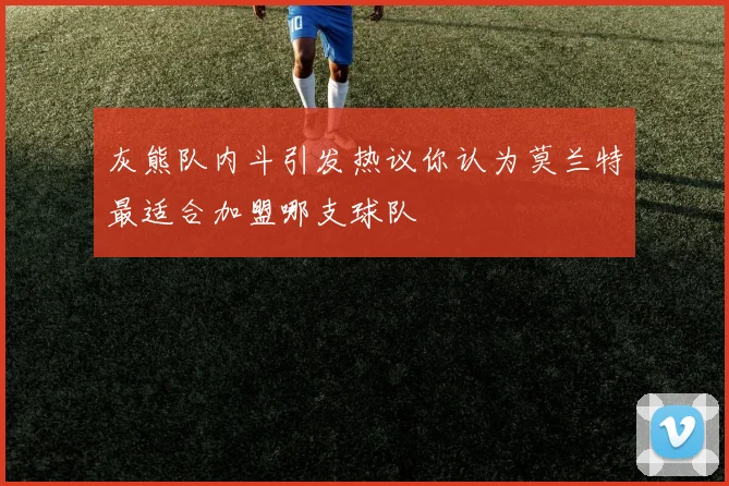 灰熊队内斗引发热议你认为莫兰特最适合加盟哪支球队