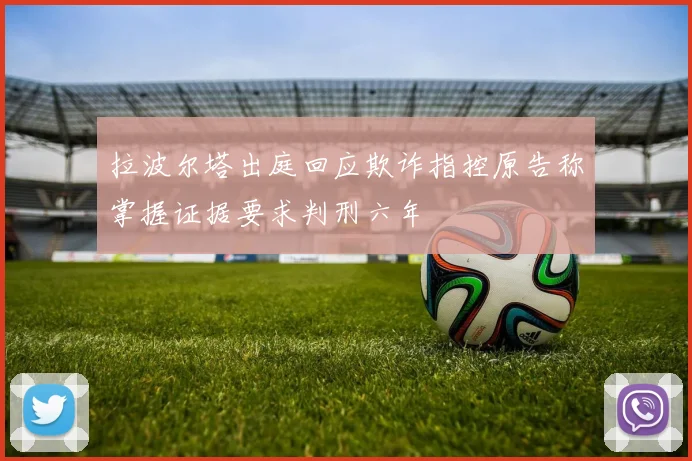 拉波尔塔出庭回应欺诈指控原告称掌握证据要求判刑六年