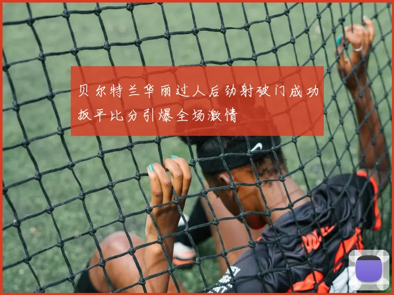 贝尔特兰华丽过人后劲射破门成功扳平比分引爆全场激情