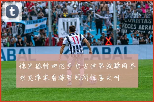 德里赫特回忆多尔古世界波瞬间齐尔克泽家看球时厕所惊喜尖叫