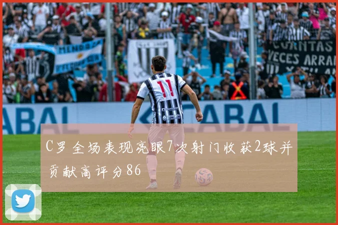 C罗全场表现亮眼7次射门收获2球并贡献高评分86