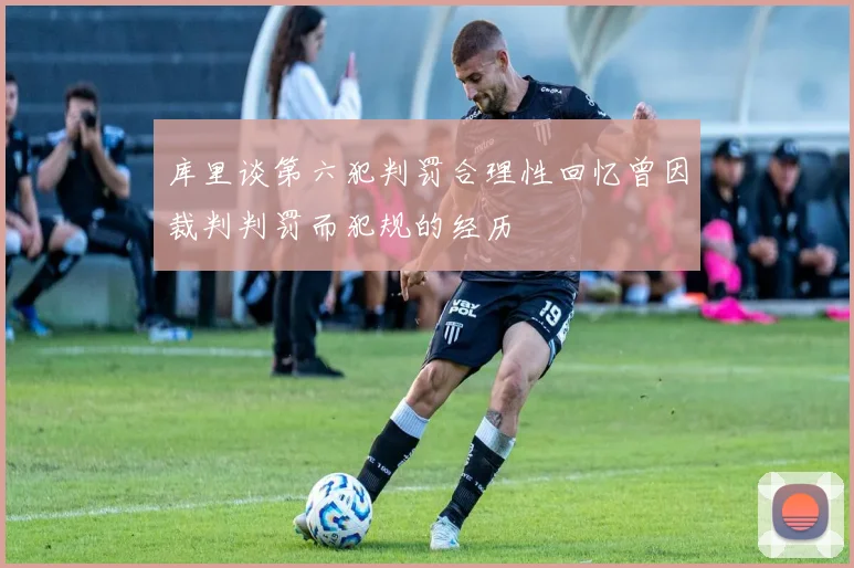 库里谈第六犯判罚合理性回忆曾因裁判判罚而犯规的经历