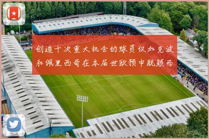 创造十次重大机会的球员仅加克波和佩里西奇在本届世欧预中脱颖而出