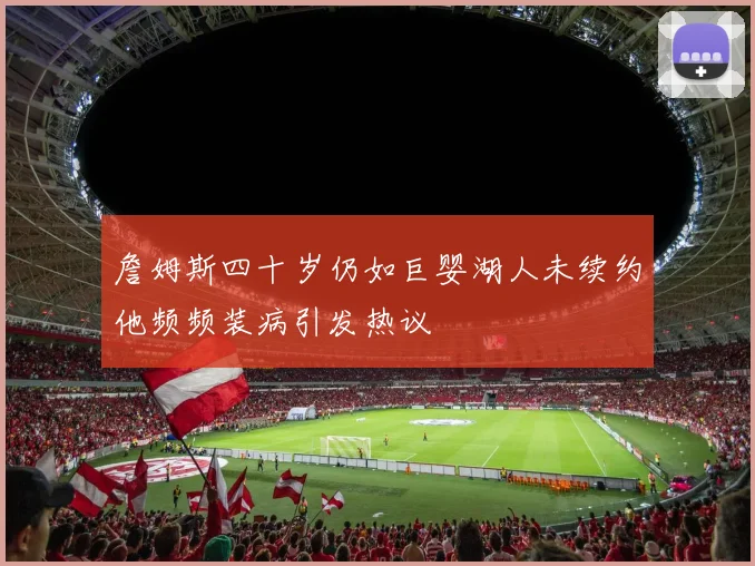 詹姆斯四十岁仍如巨婴湖人未续约他频频装病引发热议