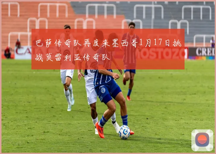 巴萨传奇队再度来墨西哥1月17日挑战莫雷利亚传奇队