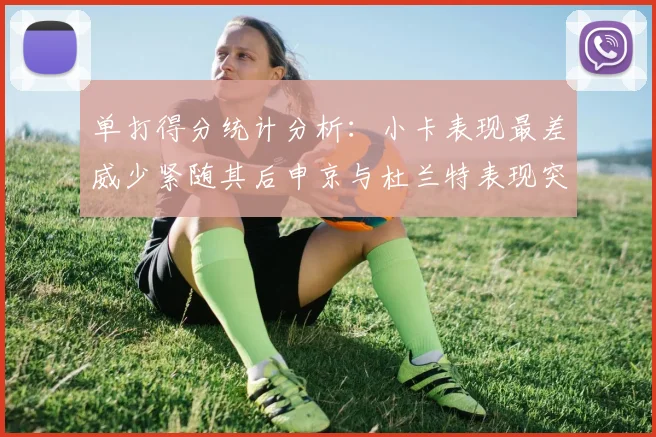 单打得分统计分析：小卡表现最差威少紧随其后申京与杜兰特表现突出