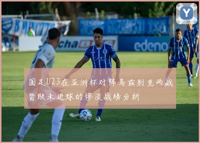 国足U23在亚洲杯对阵乌兹别克两战皆败未进球的惨淡战绩分析