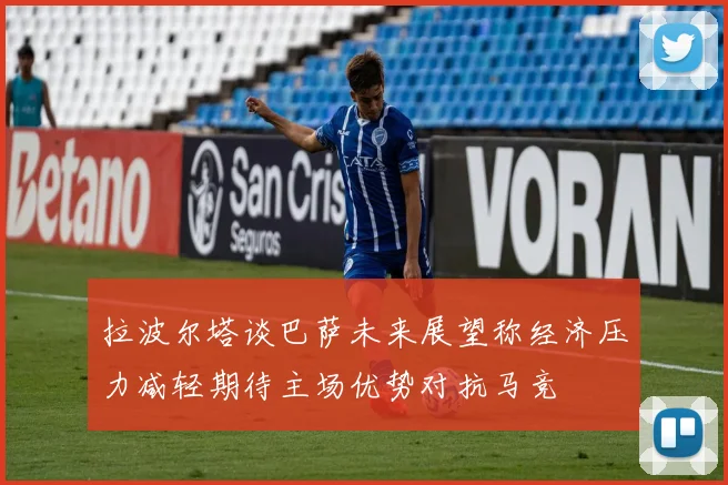 拉波尔塔谈巴萨未来展望称经济压力减轻期待主场优势对抗马竞