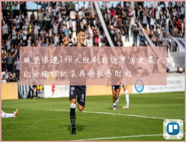 狼堡惨遭1-8大败刷新德甲历史最大比分输球纪录再创耻辱时刻