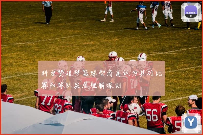科尔赞追梦篮球智商高认为其对比赛和球队发展理解深刻