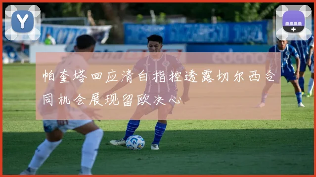 帕奎塔回应清白指控透露切尔西合同机会展现留欧决心