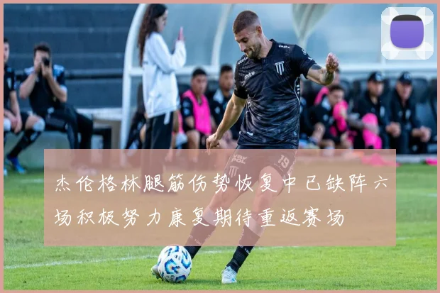 杰伦格林腿筋伤势恢复中已缺阵六场积极努力康复期待重返赛场