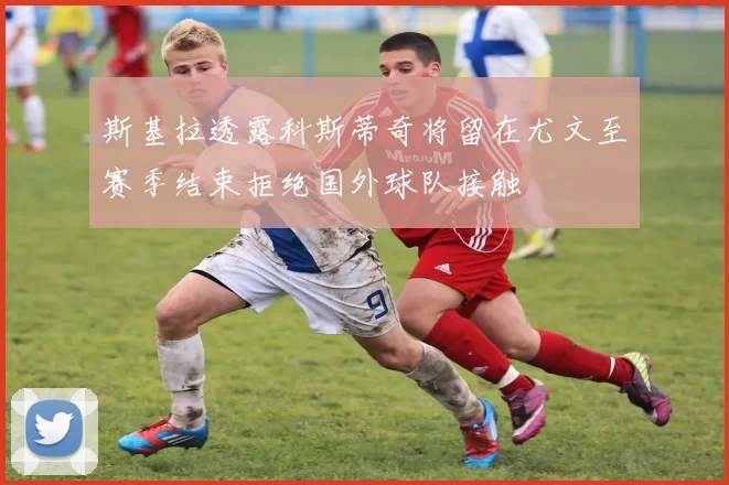 斯基拉透露科斯蒂奇将留在尤文至赛季结束拒绝国外球队接触