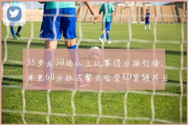 35岁后30场以上比赛得分排行榜：库里60分独占鳌头哈登KD紧随其后