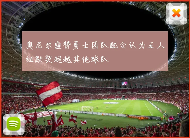 奥尼尔盛赞勇士团队配合认为五人组默契超越其他球队