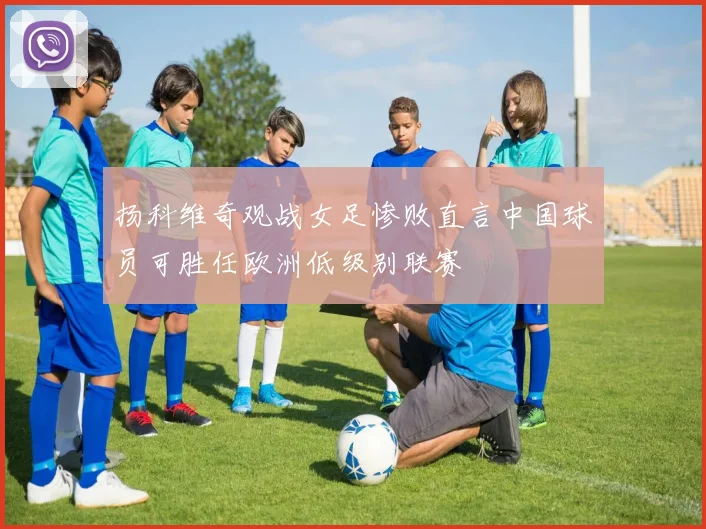 扬科维奇观战女足惨败直言中国球员可胜任欧洲低级别联赛
