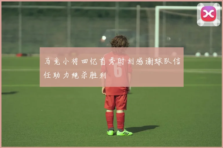 马竞小将回忆首秀时刻感谢球队信任助力绝杀胜利