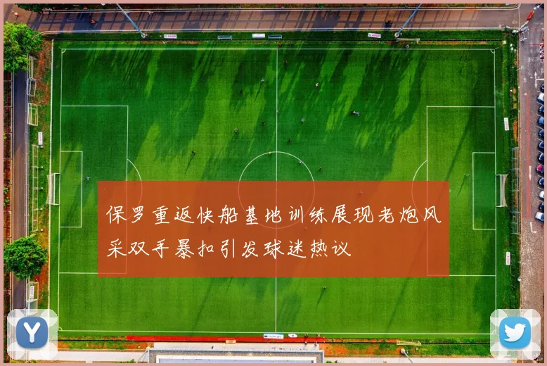 保罗重返快船基地训练展现老炮风采双手暴扣引发球迷热议
