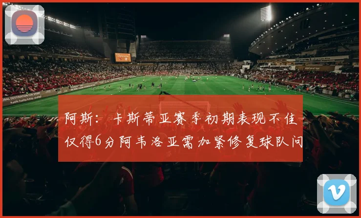 阿斯：卡斯蒂亚赛季初期表现不佳仅得6分阿韦洛亚需加紧修复球队问题
