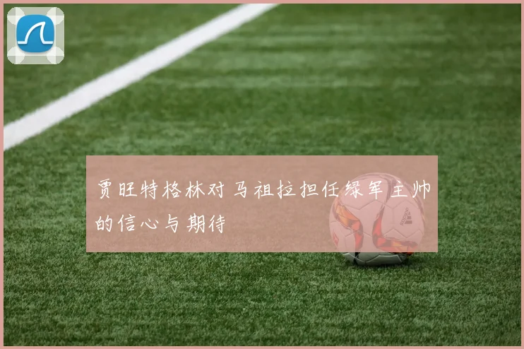 贾旺特格林对马祖拉担任绿军主帅的信心与期待