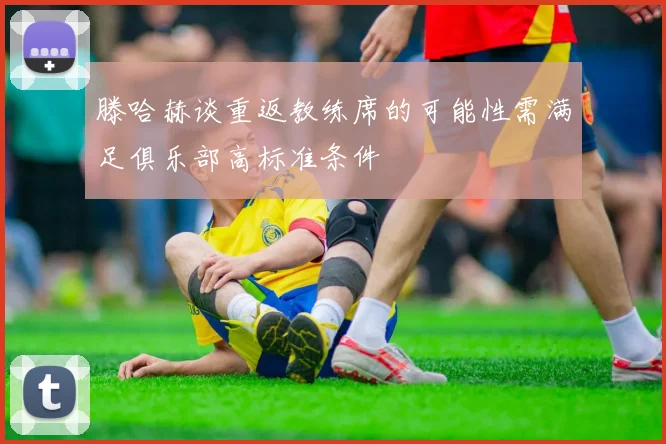 滕哈赫谈重返教练席的可能性需满足俱乐部高标准条件