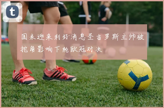 国米迎来利好消息圣吉罗斯主帅被挖角影响下轮欧冠对决