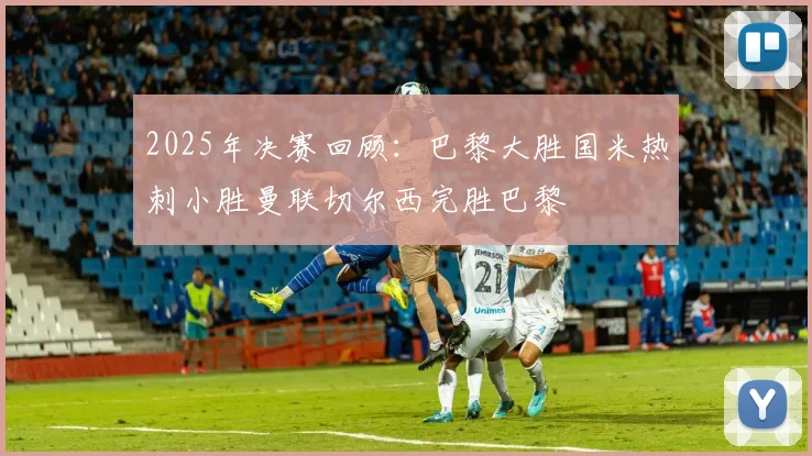 2025年决赛回顾：巴黎大胜国米热刺小胜曼联切尔西完胜巴黎