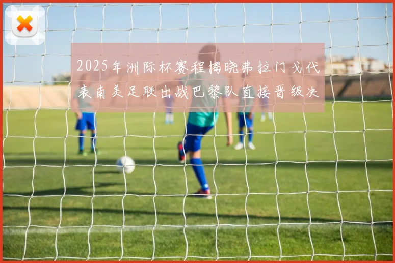 2025年洲际杯赛程揭晓弗拉门戈代表南美足联出战巴黎队直接晋级决赛