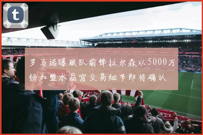 罗马诺曝狼队前锋拉尔森以5000万镑加盟水晶宫交易细节即将确认