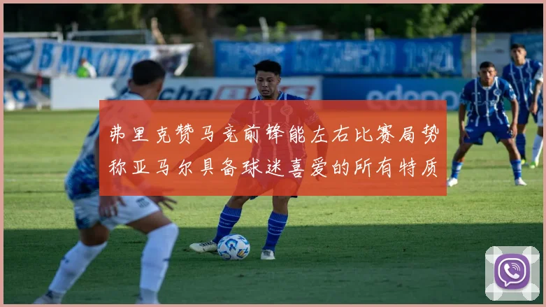 弗里克赞马竞前锋能左右比赛局势称亚马尔具备球迷喜爱的所有特质