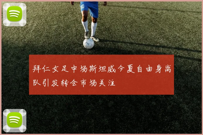 拜仁女足中场斯坦威今夏自由身离队引发转会市场关注