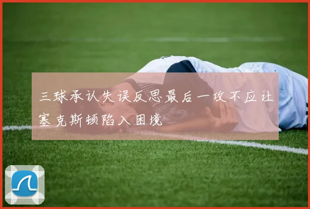 三球承认失误反思最后一攻不应让塞克斯顿陷入困境