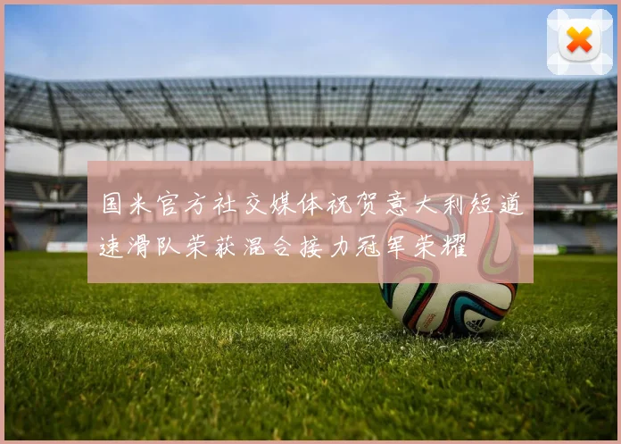 国米官方社交媒体祝贺意大利短道速滑队荣获混合接力冠军荣耀