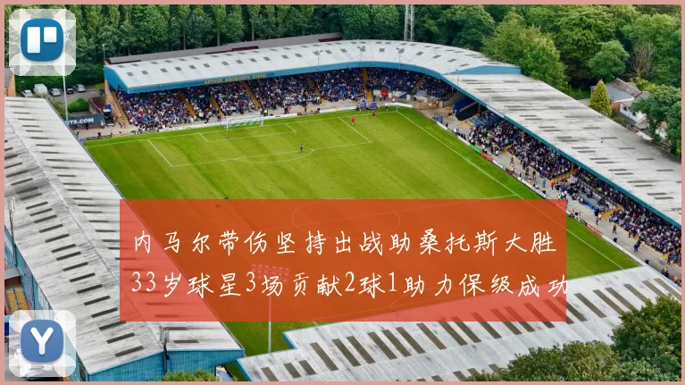 内马尔带伤坚持出战助桑托斯大胜33岁球星3场贡献2球1助力保级成功