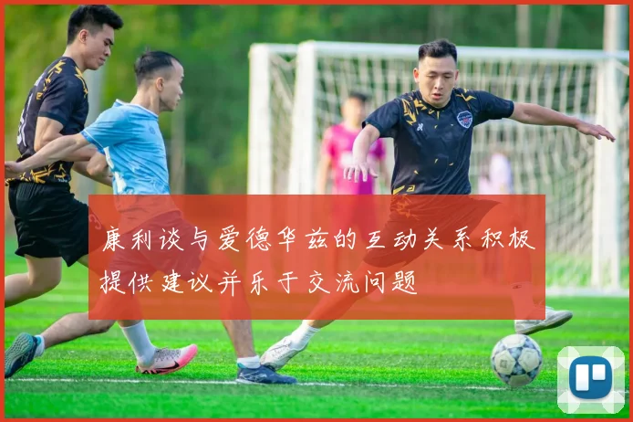康利谈与爱德华兹的互动关系积极提供建议并乐于交流问题