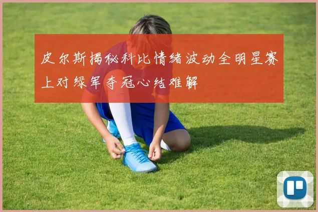 皮尔斯揭秘科比情绪波动全明星赛上对绿军夺冠心结难解